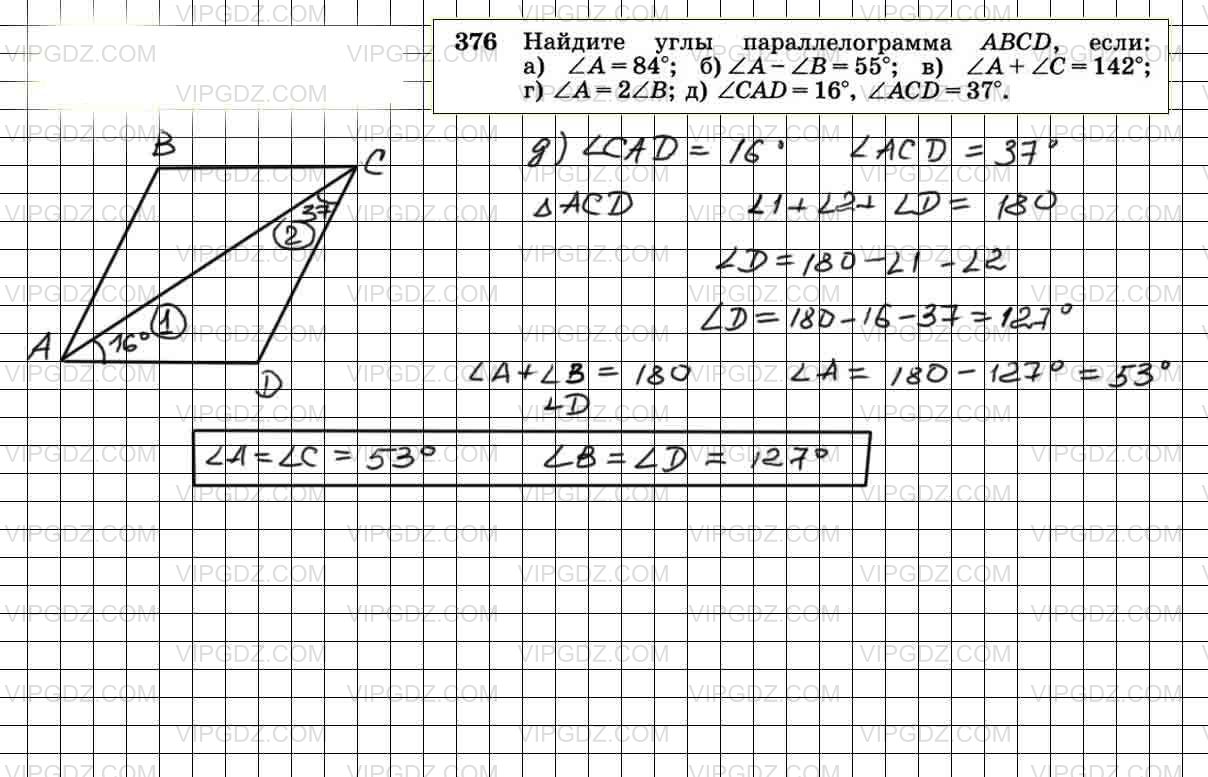 Найдите углы параллелограмма ABCD, если: a) ∠A = 84°; 6)∠A-∠B = 55°; в) ∠A  + ∠C= 142°; г) ∠A = 2∠B; д) ∠CAD=16°, ∠ACD = 37°.